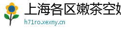 上海各区嫩茶空姐v